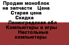 Продам моноблок gateway на запчасти › Цена ­ 1 000 › Старая цена ­ 1 500 › Скидка ­ 25-30 - Ленинградская обл. Компьютеры и игры » Настольные компьютеры   